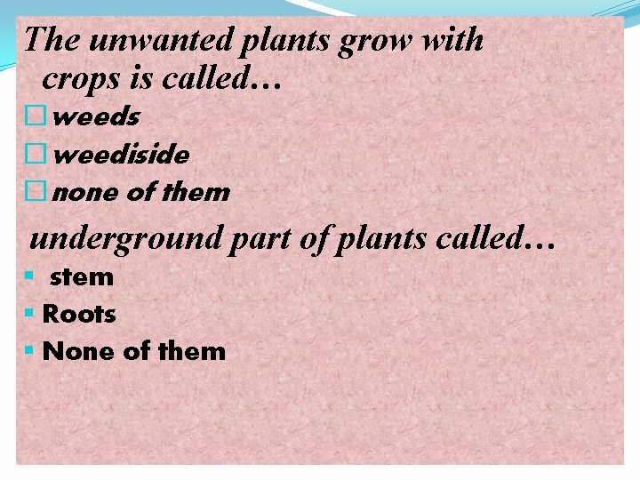 The unwanted plants grow with crops is called… �weeds �weediside �none of them underground
