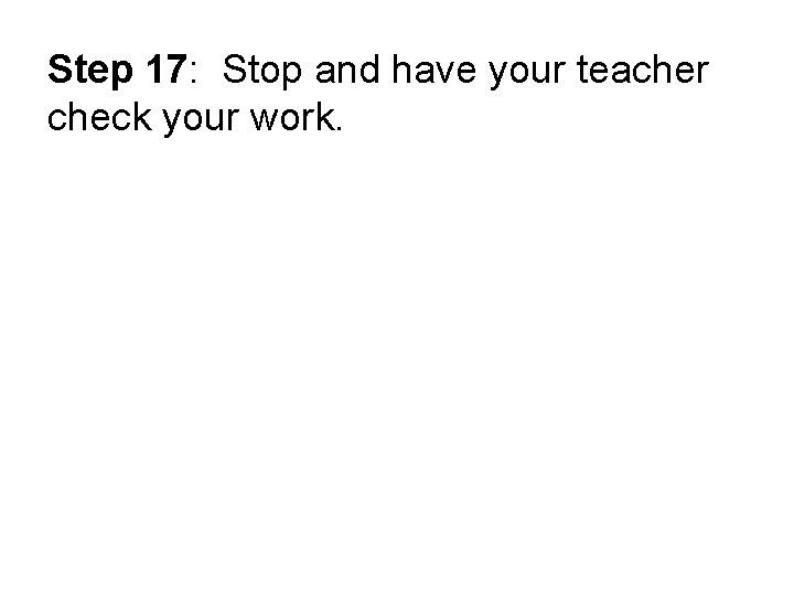 Step 17: Stop and have your teacher check your work. 
