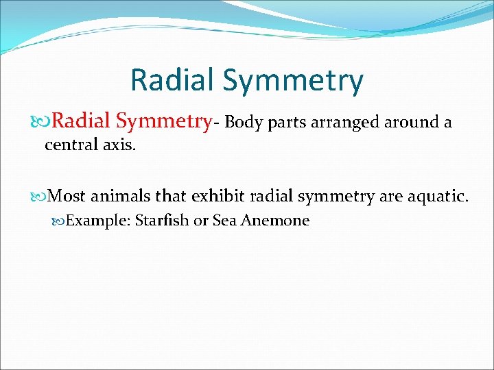 Radial Symmetry- Body parts arranged around a central axis. Most animals that exhibit radial