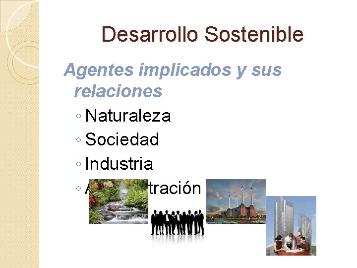 Desarrollo Sostenible Agentes implicados y sus relaciones ◦ Naturaleza ◦ Sociedad ◦ Industria ◦