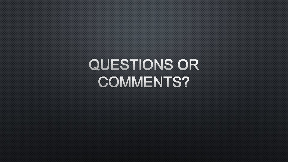 QUESTIONS OR COMMENTS? 