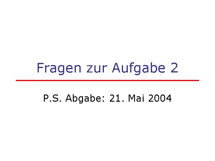 Fragen zur Aufgabe 2 P. S. Abgabe: 21. Mai 2004 