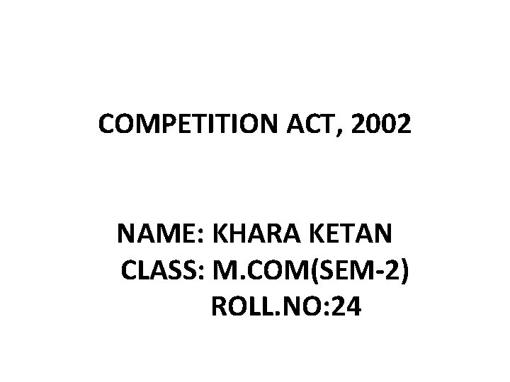 COMPETITION ACT, 2002 NAME: KHARA KETAN CLASS: M. COM(SEM-2) ROLL. NO: 24 