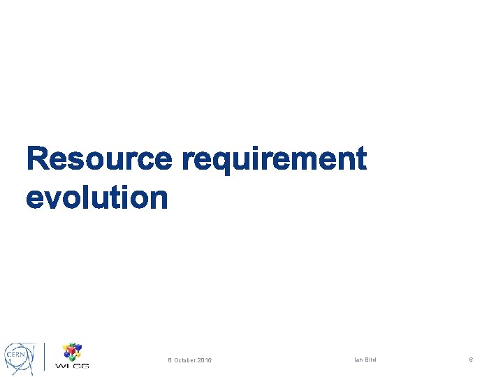 Resource requirement evolution 8 October 2016 Ian Bird 6 