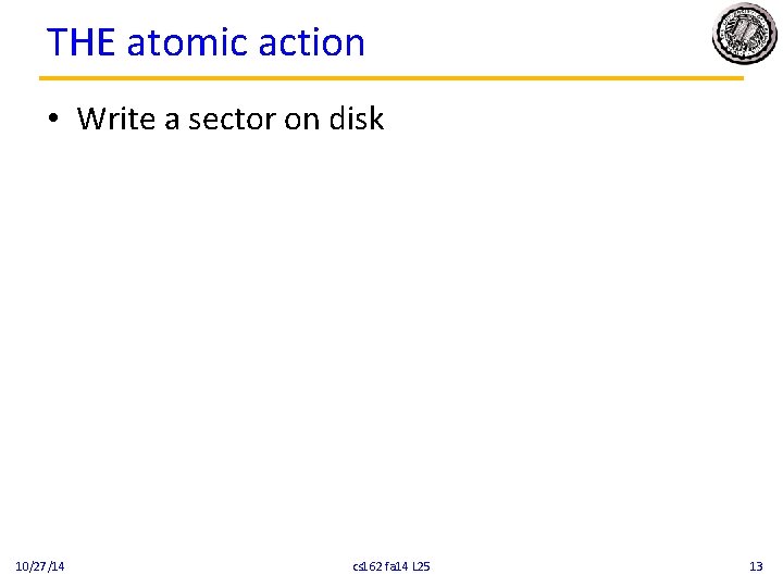 THE atomic action • Write a sector on disk 10/27/14 cs 162 fa 14 THE atomic action • Write a sector on disk 10/27/14 cs 162 fa 14