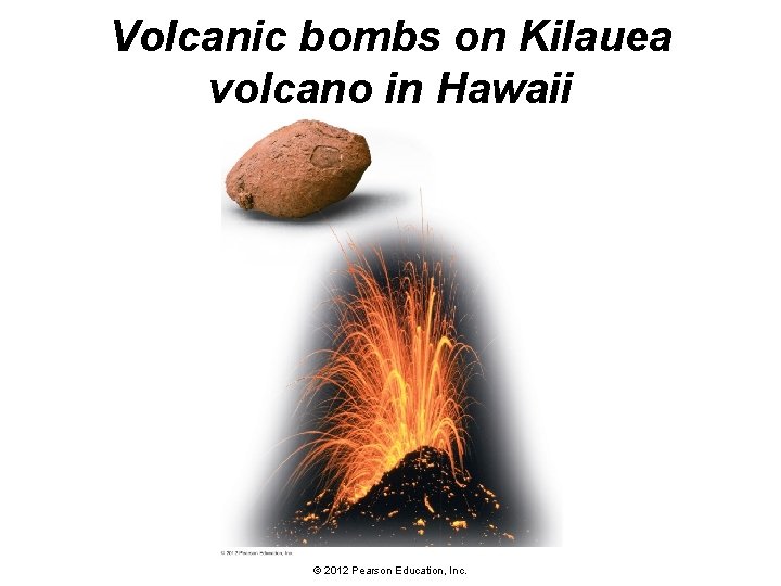 Volcanic bombs on Kilauea volcano in Hawaii © 2012 Pearson Education, Inc. 