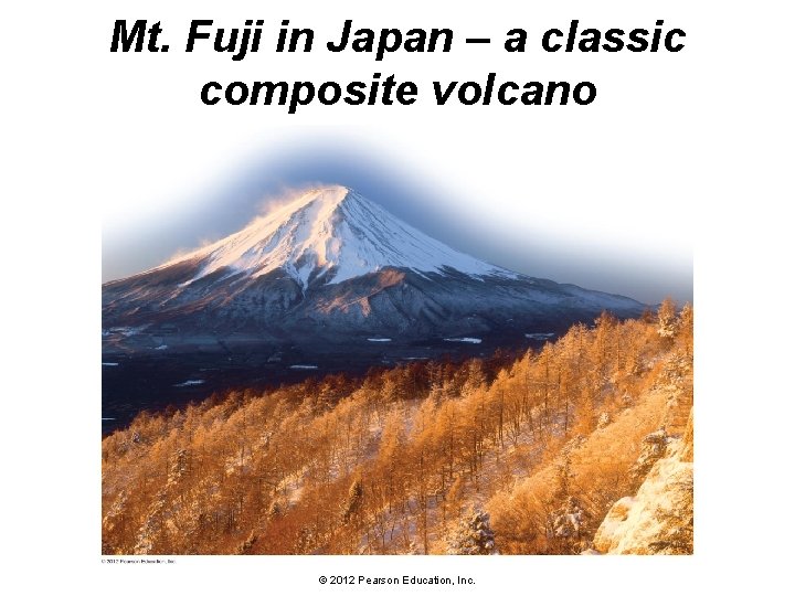 Mt. Fuji in Japan – a classic composite volcano © 2012 Pearson Education, Inc.