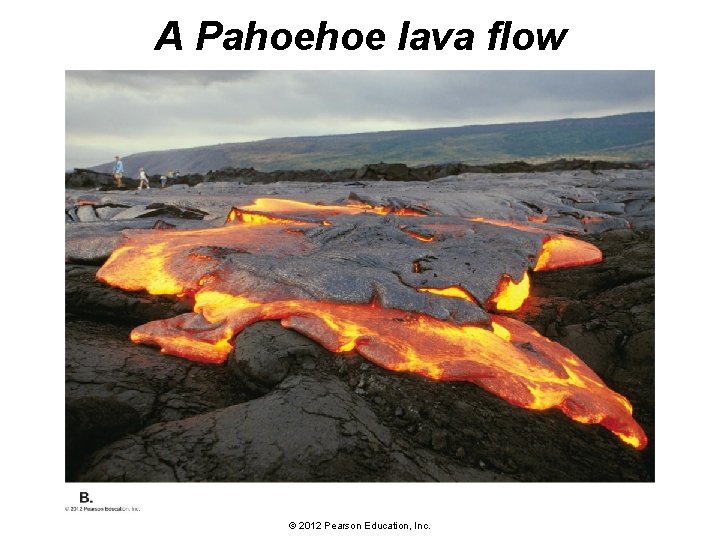 A Pahoehoe lava flow © 2012 Pearson Education, Inc. 