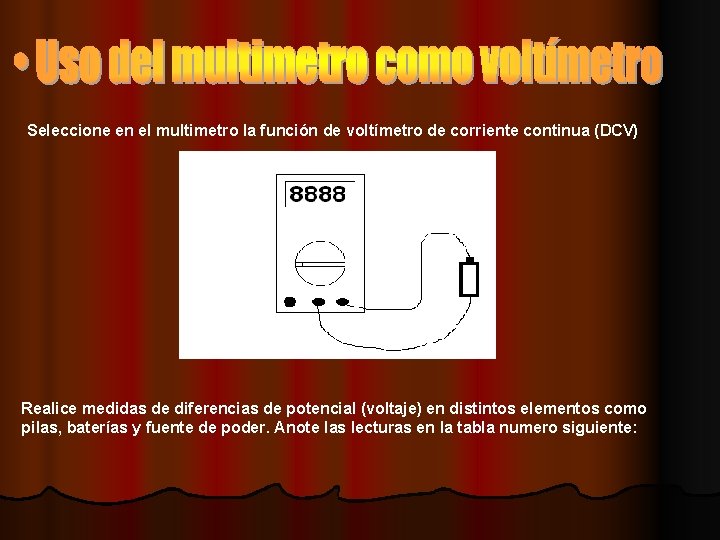 Seleccione en el multimetro la función de voltímetro de corriente continua (DCV) Realice medidas