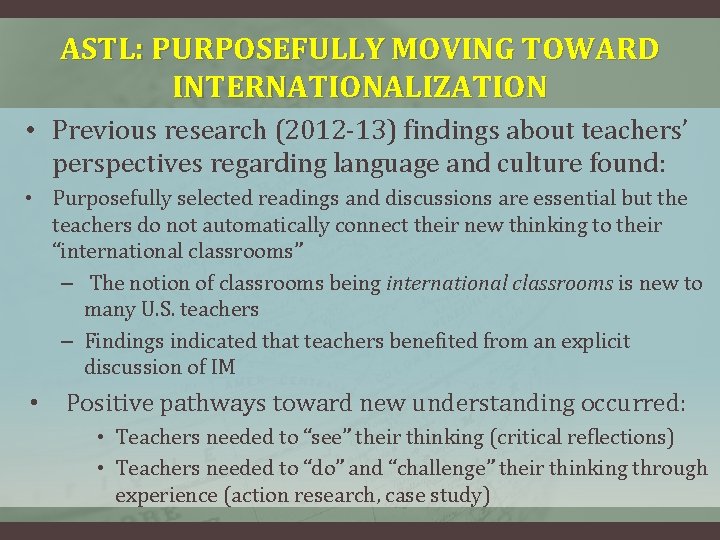 ASTL: PURPOSEFULLY MOVING TOWARD INTERNATIONALIZATION • Previous research (2012 -13) findings about teachers’ perspectives ASTL: PURPOSEFULLY MOVING TOWARD INTERNATIONALIZATION • Previous research (2012 -13) findings about teachers’ perspectives