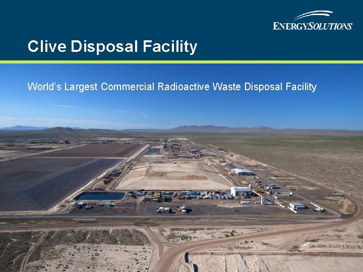 Clive Disposal Facility World’s Largest Commercial Radioactive Waste Disposal Facility 6 