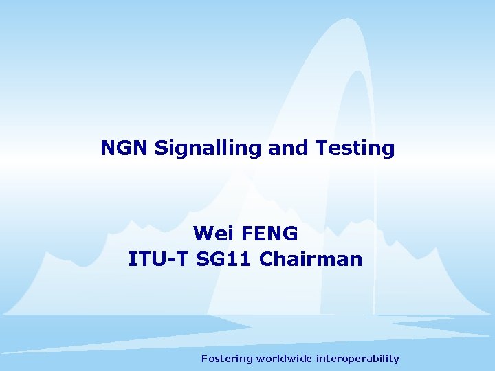 NGN Signalling and Testing Wei FENG ITU-T SG 11 Chairman Fostering worldwide interoperability 