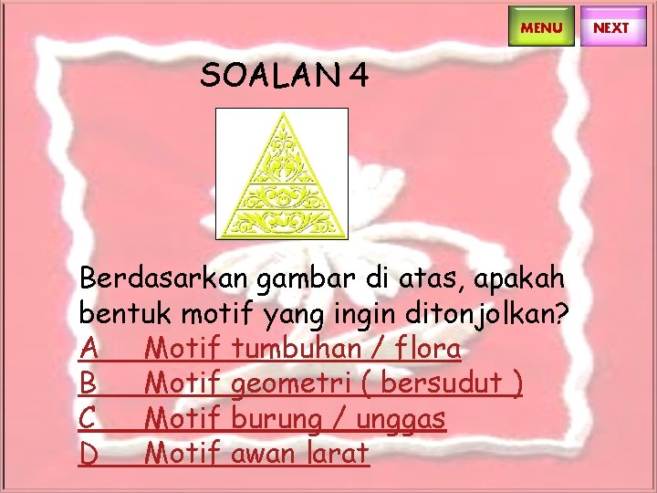 MENU SOALAN 4 Berdasarkan gambar di atas, apakah bentuk motif yang ingin ditonjolkan? A