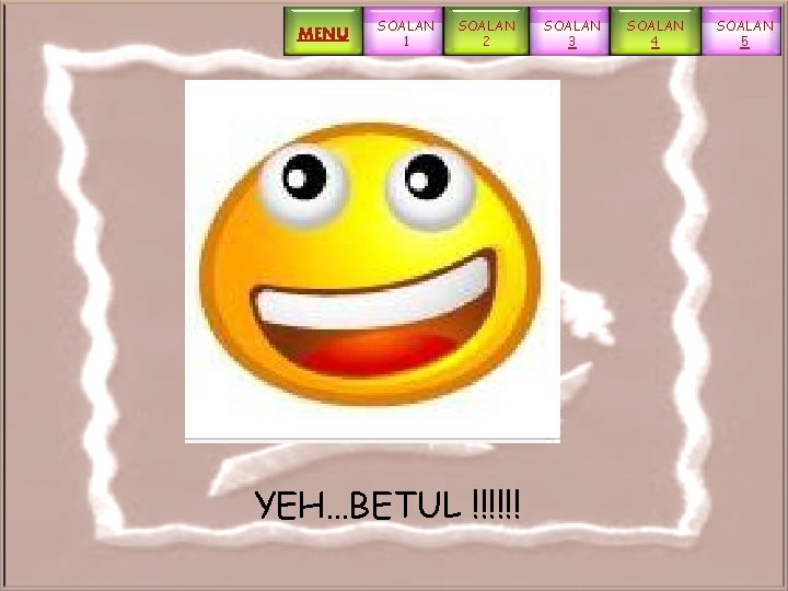 MENU SOALAN 1 SOALAN 2 YEH…BETUL !!!!!! SOALAN 3 SOALAN 4 SOALAN 5 