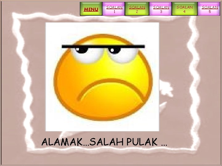 MENU SOALAN 1 SOALAN 2 SOALAN 3 ALAMAK…SALAH PULAK … SOALAN 4 SOALAN 5