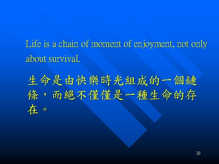 Life is a chain of moment of enjoyment, not only about survival. 生命是由快樂時光組成的一個鏈 條，而絕不僅僅是一種生命的存