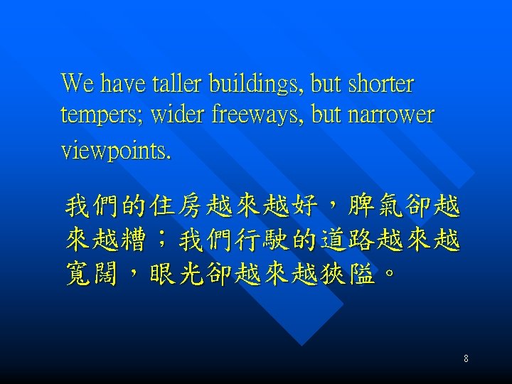 We have taller buildings, but shorter tempers; wider freeways, but narrower viewpoints. 我們的住房越來越好，脾氣卻越 來越糟；我們行駛的道路越來越