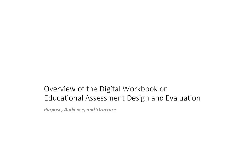 Overview of the Digital Workbook on Educational Assessment Design and Evaluation Purpose, Audience, and