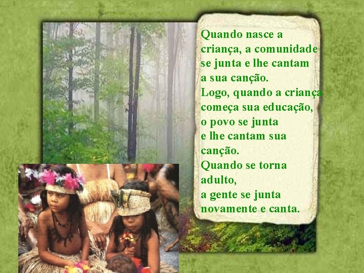 Quando nasce a criança, a comunidade se junta e lhe cantam a sua canção.