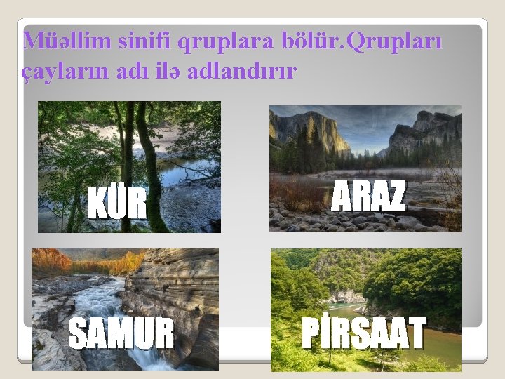Müəllim sinifi qruplara bölür. Qrupları çayların adı ilə adlandırır KÜR ARAZ SAMUR PİRSAAT 