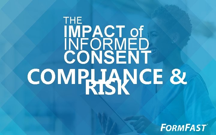 THE IMPACT of INFORMED CONSENT COMPLIANCE & RISK 