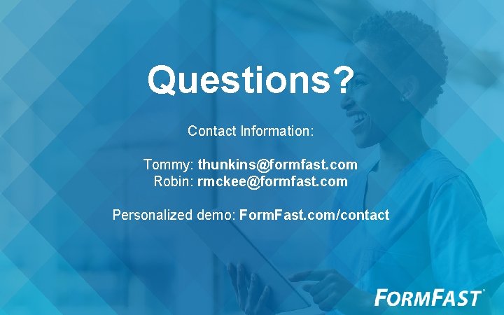 Questions? Contact Information: Tommy: thunkins@formfast. com Robin: rmckee@formfast. com Personalized demo: Form. Fast. com/contact