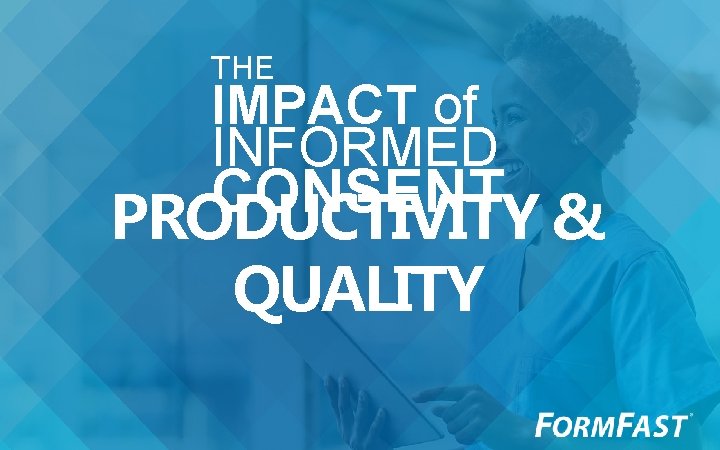 THE IMPACT of INFORMED CONSENT PRODUCTIVITY & QUALITY 