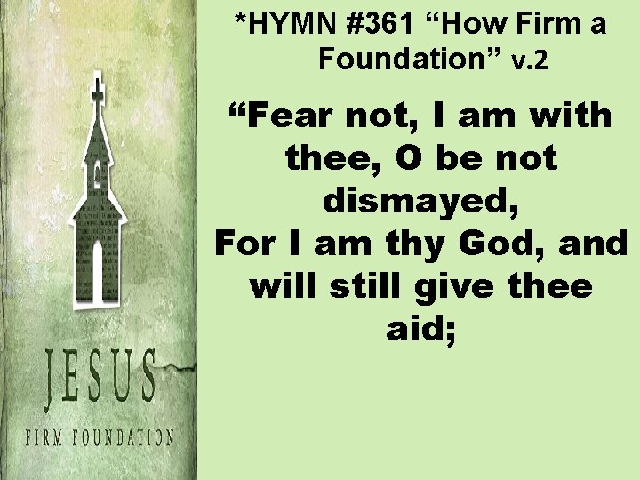 *HYMN #361 “How Firm a Foundation” v. 2 “Fear not, I am with thee,