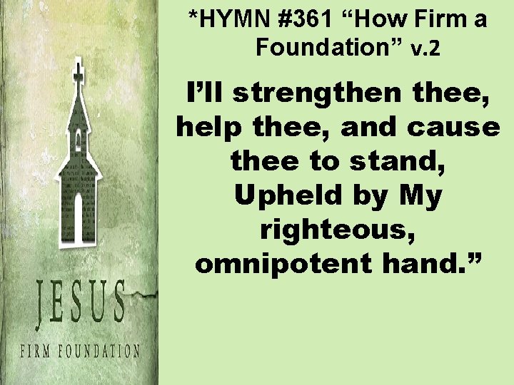 *HYMN #361 “How Firm a Foundation” v. 2 I’ll strengthen thee, help thee, and