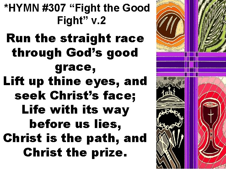 *HYMN #307 “Fight the Good Fight” v. 2 Run the straight race through God’s