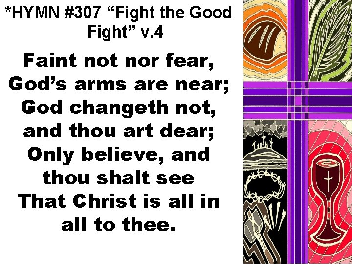 *HYMN #307 “Fight the Good Fight” v. 4 Faint nor fear, God’s arms are