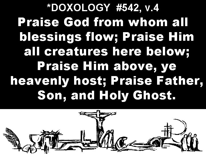 *DOXOLOGY #542, v. 4 Praise God from whom all blessings flow; Praise Him all