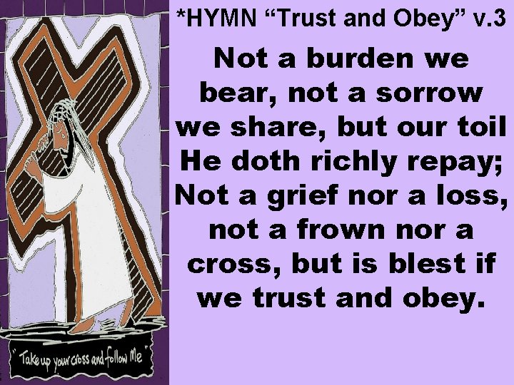 *HYMN “Trust and Obey” v. 3 Not a burden we bear, not a sorrow