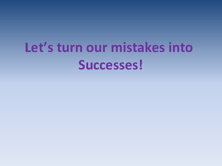 Let’s turn our mistakes into Successes! 