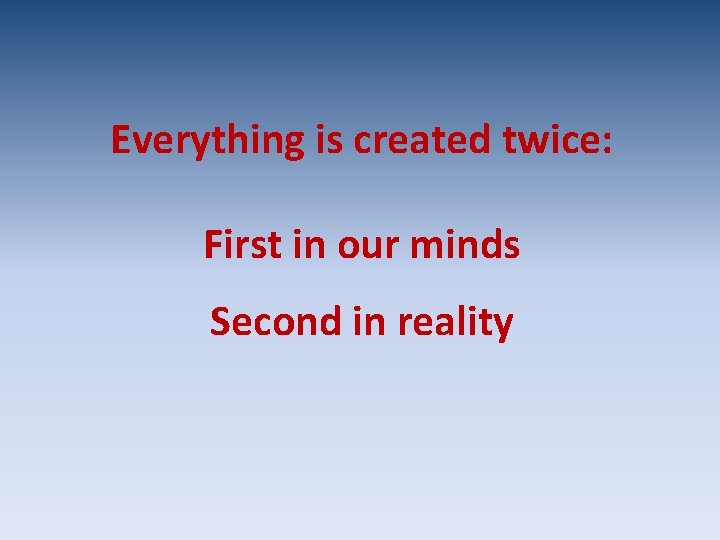 Everything is created twice: First in our minds Second in reality 
