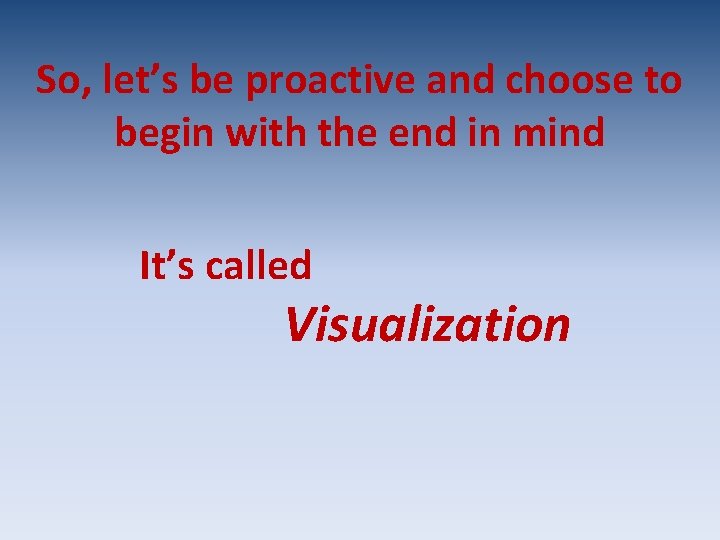 So, let’s be proactive and choose to begin with the end in mind It’s