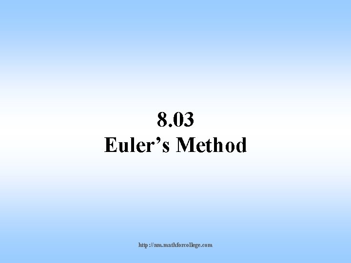 8. 03 Euler’s Method http: //nm. mathforcollege. com 