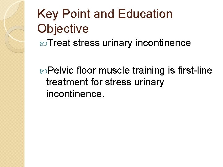 Key Point and Education Objective Treat stress urinary incontinence Pelvic floor muscle training is