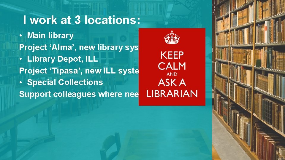 I work at 3 locations: • Main library Project ‘Alma’, new library system •