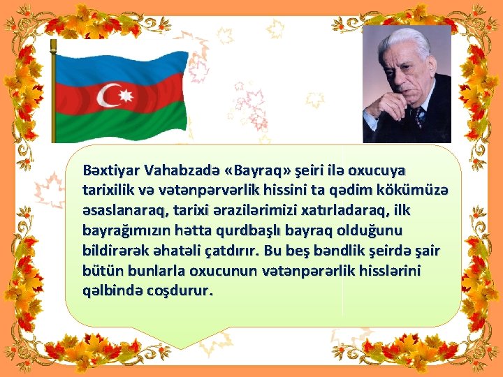 Bəxtiyar Vahabzadə «Bayraq» şeiri ilə oxucuya tarixilik və vətənpərvərlik hissini ta qədim kökümüzə əsaslanaraq,
