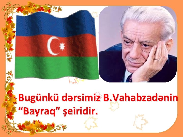 Bugünkü dərsimiz B. Vahabzadənin “Bayraq” şeiridir. 