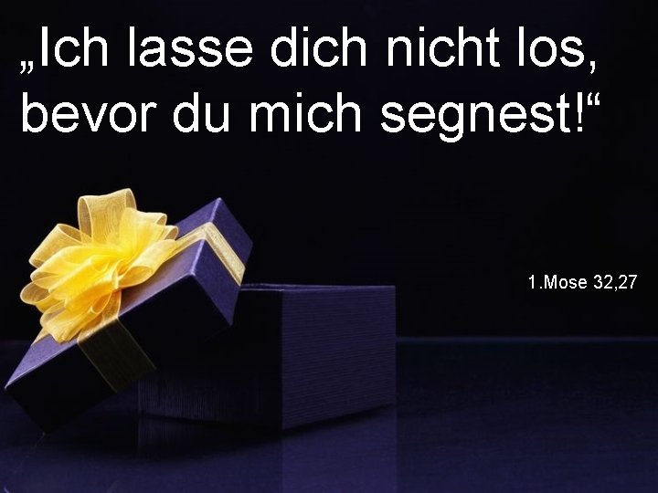 „Ich lasse dich nicht los, bevor du mich segnest!“ 1. Mose 32, 27 