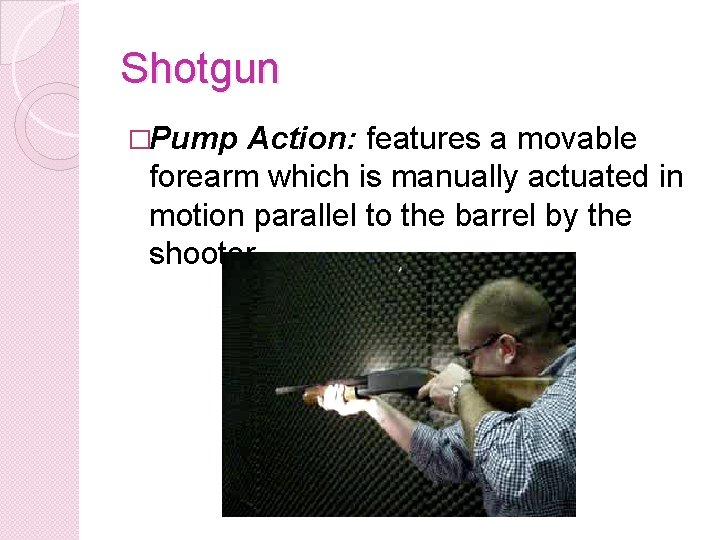Shotgun �Pump Action: features a movable forearm which is manually actuated in motion parallel