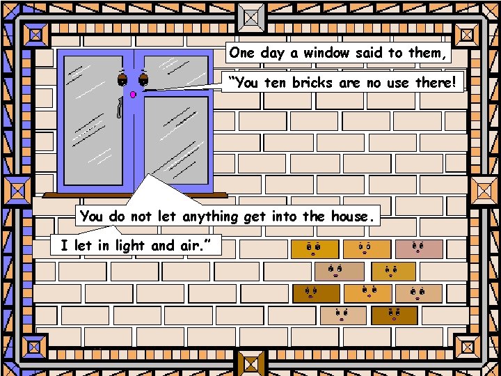 One day a window said to them, “You ten bricks are no use there!
