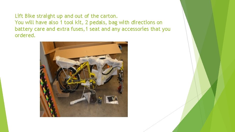 Lift Bike straight up and out of the carton. You will have also 1