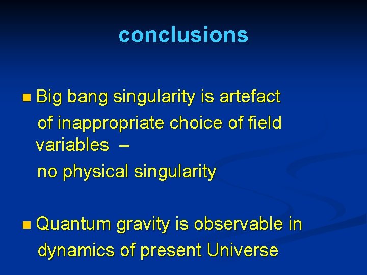 conclusions n Big bang singularity is artefact of inappropriate choice of field variables –