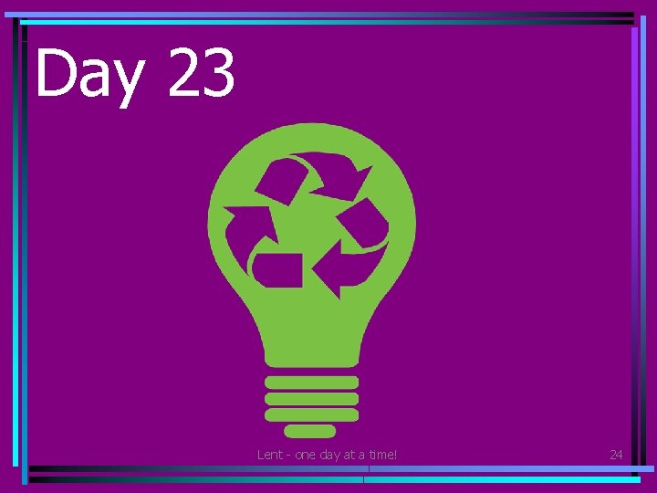 Day 23 • Make sure you recycle all you can today. Lent - one