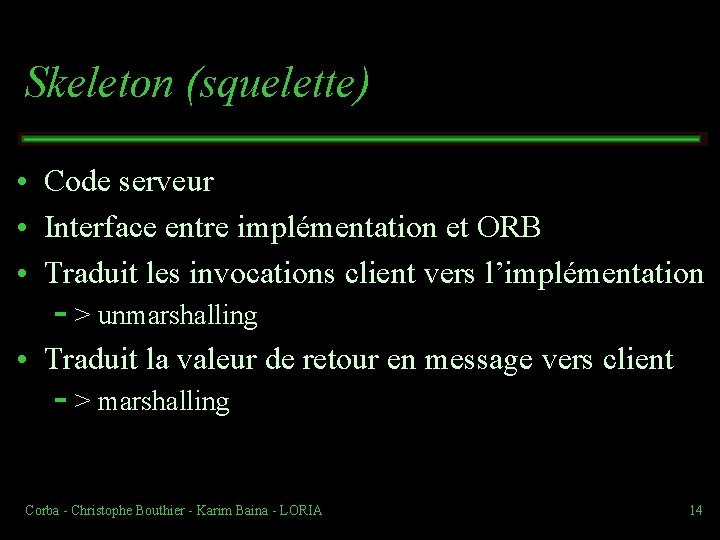 Skeleton (squelette) • Code serveur • Interface entre implémentation et ORB • Traduit les