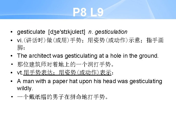 P 8 L 9 • gesticulate [dʒe'stɪkjʊleɪt] n. gesticulation • vi. (讲话时)做(或用)手势；用姿势(或动作)示意；指手画 脚： •