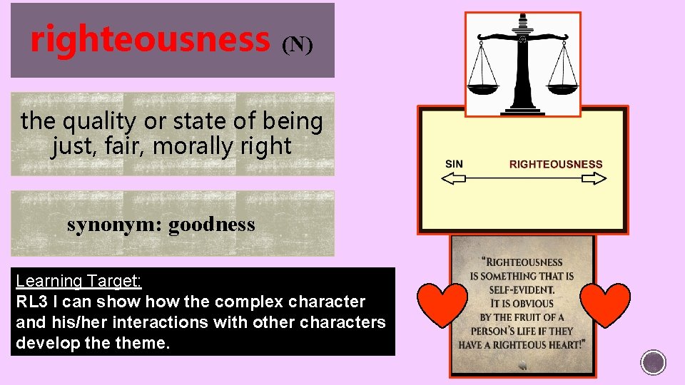 righteousness (N) the quality or state of being just, fair, morally right synonym: goodness